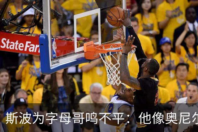 斯波为字母哥鸣不平：他像奥尼尔，扛着对抗还被吹犯规