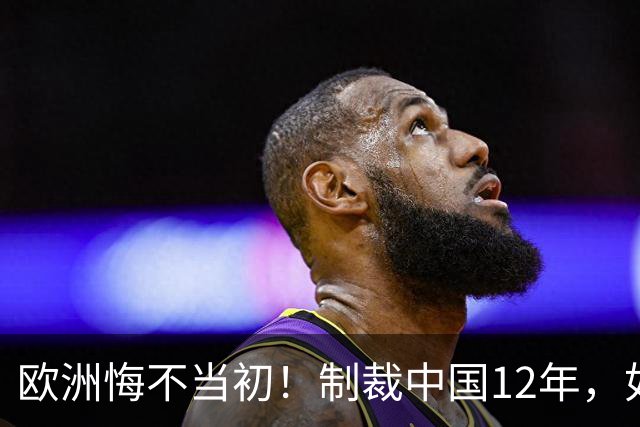 欧洲悔不当初！制裁中国12年，如今被迫取消，因为已无厂可保护