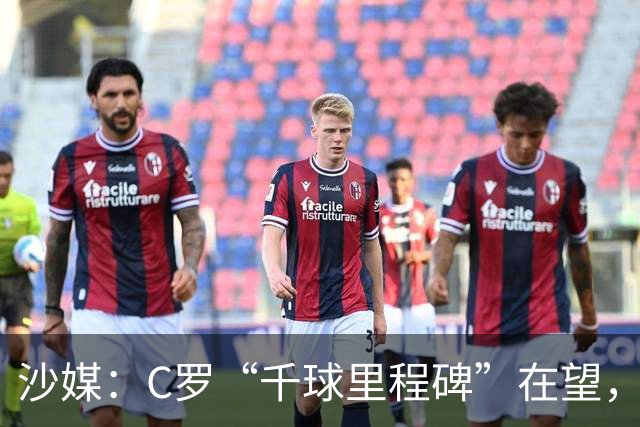 沙媒：C罗“千球里程碑”在望，目前推算最有可能明年4月达成