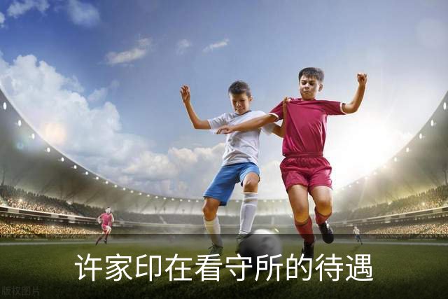 许家印在看守所的待遇